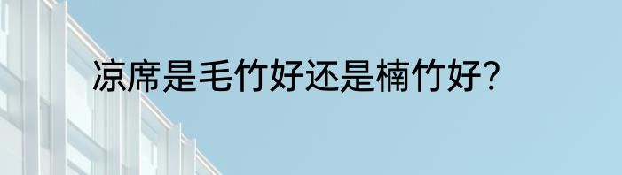 凉席是毛竹好还是楠竹好?