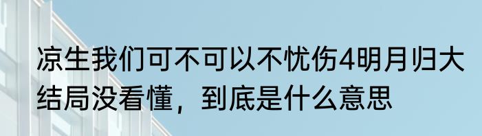 凉生我们可不可以不忧伤4明月归大结局没看懂，到底是什么意思