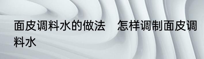 面皮调料水的做法　怎样调制面皮调料水