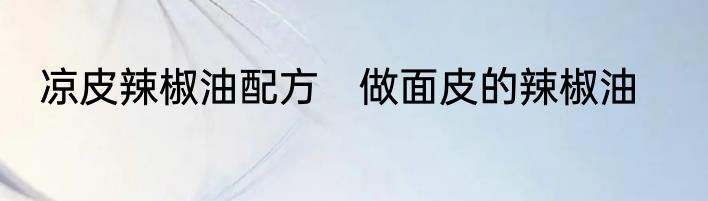 凉皮辣椒油配方　做面皮的辣椒油