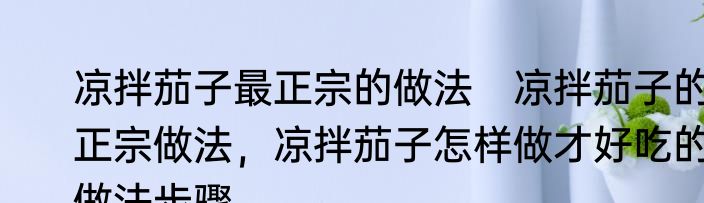 凉拌茄子最正宗的做法　凉拌茄子的正宗做法，凉拌茄子怎样做才好吃的做法步骤