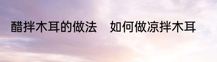 醋拌木耳的做法　如何做凉拌木耳