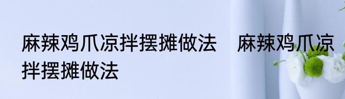 麻辣鸡爪凉拌摆摊做法　麻辣鸡爪凉拌摆摊做法