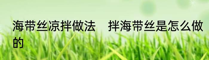 海带丝凉拌做法　拌海带丝是怎么做的