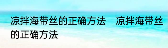 凉拌海带丝的正确方法　凉拌海带丝的正确方法