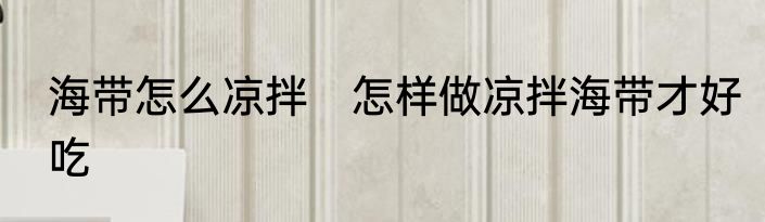 海带怎么凉拌　怎样做凉拌海带才好吃