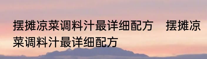 摆摊凉菜调料汁最详细配方　摆摊凉菜调料汁最详细配方