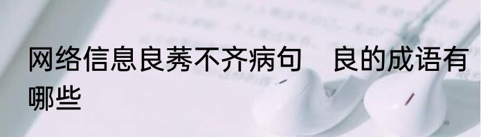 网络信息良莠不齐病句　良的成语有哪些