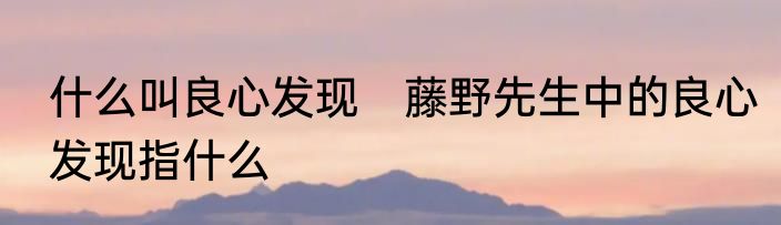 什么叫良心发现　藤野先生中的良心发现指什么