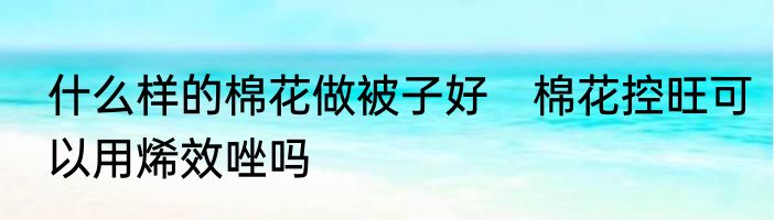 什么样的棉花做被子好　棉花控旺可以用烯效唑吗