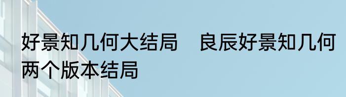 好景知几何大结局　良辰好景知几何两个版本结局