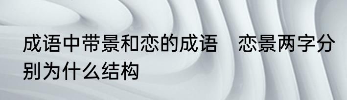 成语中带景和恋的成语　恋景两字分别为什么结构