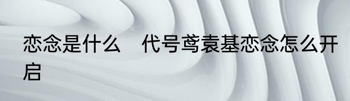 恋念是什么　代号鸢袁基恋念怎么开启