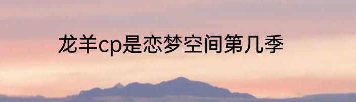 龙羊cp是恋梦空间第几季