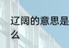 辽阔的意思是什么　辽阔的意思是什么