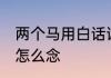两个马用白话读是什么字　一个马××怎么念