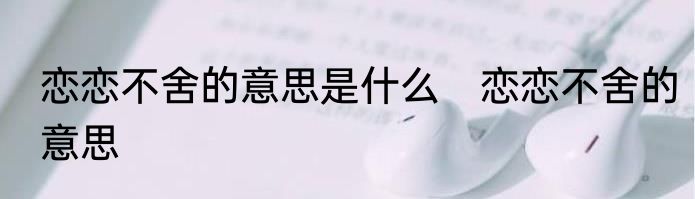 恋恋不舍的意思是什么　恋恋不舍的意思