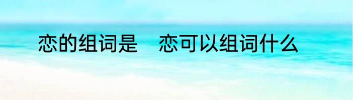恋的组词是　恋可以组词什么
