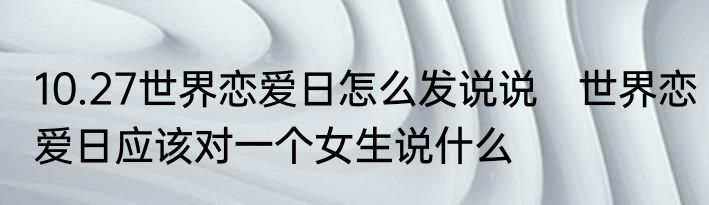 10.27世界恋爱日怎么发说说　世界恋爱日应该对一个女生说什么
