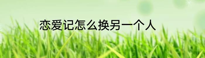 恋爱记怎么换另一个人
