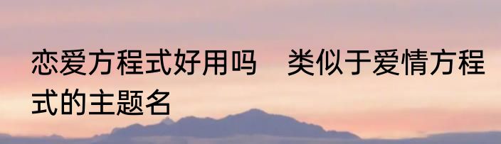 恋爱方程式好用吗　类似于爱情方程式的主题名