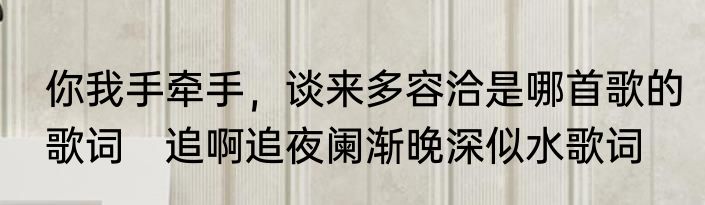 你我手牵手，谈来多容洽是哪首歌的歌词　追啊追夜阑渐晚深似水歌词