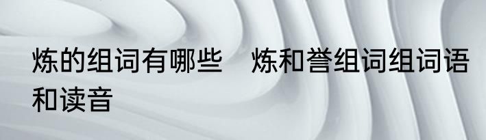 炼的组词有哪些　炼和誉组词组词语和读音