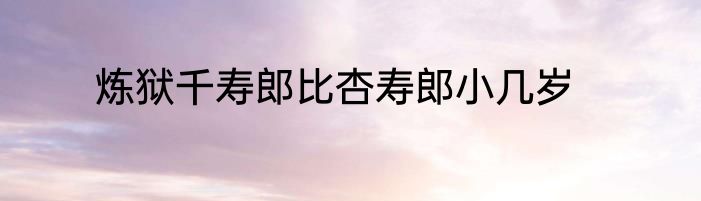 炼狱千寿郎比杏寿郎小几岁