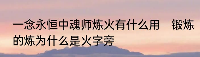 一念永恒中魂师炼火有什么用　锻炼的炼为什么是火字旁