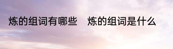 炼的组词有哪些　炼的组词是什么