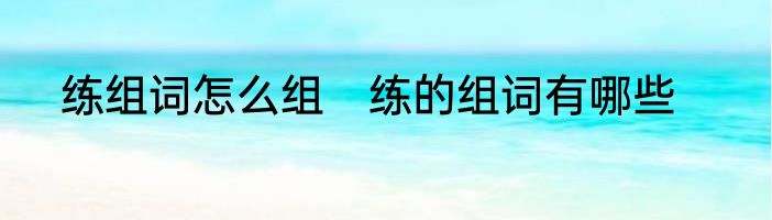 练组词怎么组　练的组词有哪些