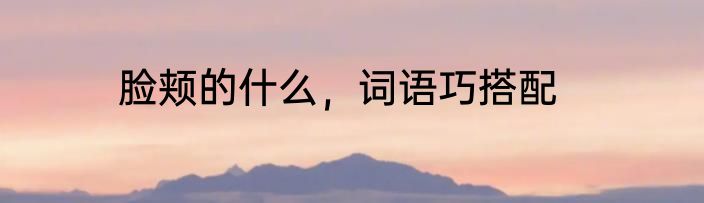 脸颊的什么，词语巧搭配