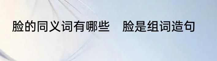 脸的同义词有哪些　脸是组词造句