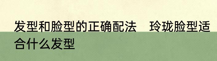 发型和脸型的正确配法　玲珑脸型适合什么发型
