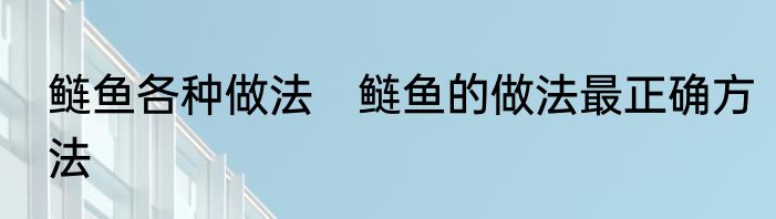 鲢鱼各种做法　鲢鱼的做法最正确方法