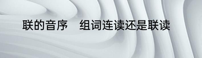 联的音序　组词连读还是联读
