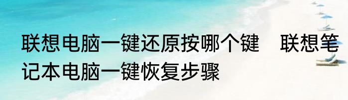 联想电脑一键还原按哪个键　联想笔记本电脑一键恢复步骤