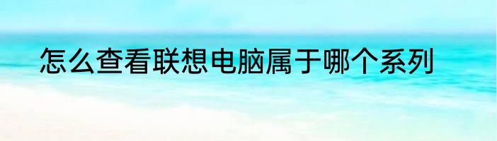 怎么查看联想电脑属于哪个系列