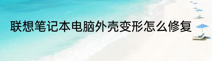 联想笔记本电脑外壳变形怎么修复