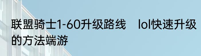 联盟骑士1-60升级路线　lol快速升级的方法端游