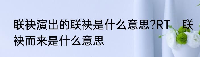 联袂演出的联袂是什么意思?RT　联袂而来是什么意思