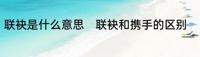 联袂是什么意思　联袂和携手的区别