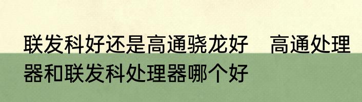联发科好还是高通骁龙好　高通处理器和联发科处理器哪个好