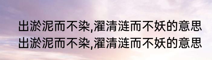 出淤泥而不染,濯清涟而不妖的意思　出淤泥而不染,濯清涟而不妖的意思