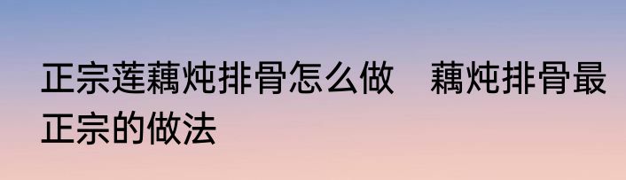 正宗莲藕炖排骨怎么做　藕炖排骨最正宗的做法