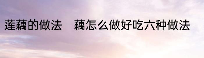 莲藕的做法　藕怎么做好吃六种做法