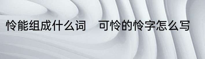 怜能组成什么词　可怜的怜字怎么写
