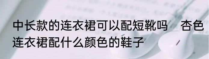 中长款的连衣裙可以配短靴吗　杏色连衣裙配什么颜色的鞋子