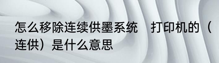 怎么移除连续供墨系统　打印机的（连供）是什么意思