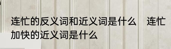 连忙的反义词和近义词是什么　连忙加快的近义词是什么